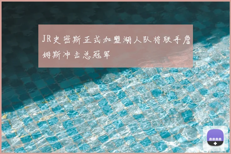 JR史密斯正式加盟湖人队将联手詹姆斯冲击总冠军