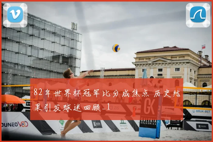 82年世界杯冠军比分成焦点 历史结果引发球迷回顾_1