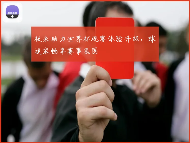 极米助力世界杯观赛体验升级,球迷家畅享赛事氛围