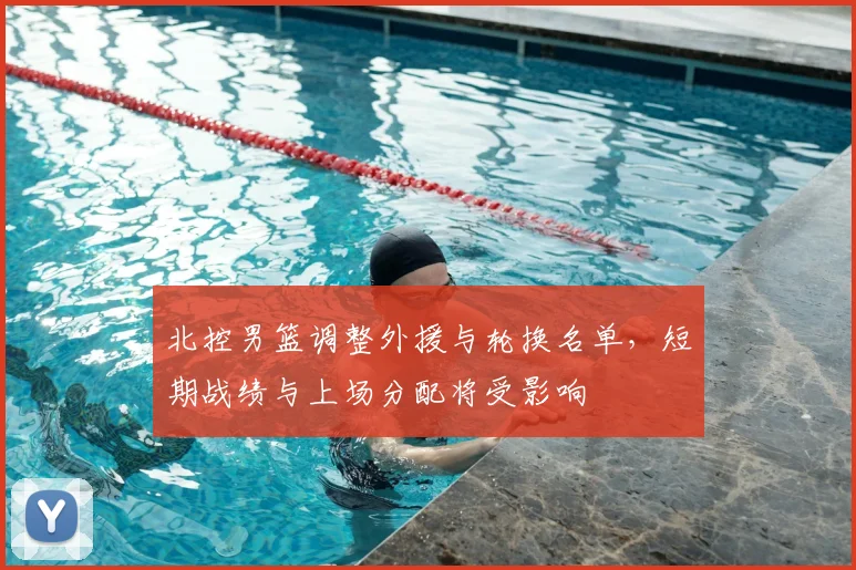 北控男篮调整外援与轮换名单，短期战绩与上场分配将受影响