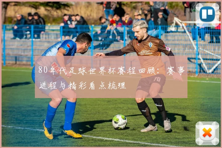 80年代足球世界杯赛程回顾:赛事进程与精彩看点梳理