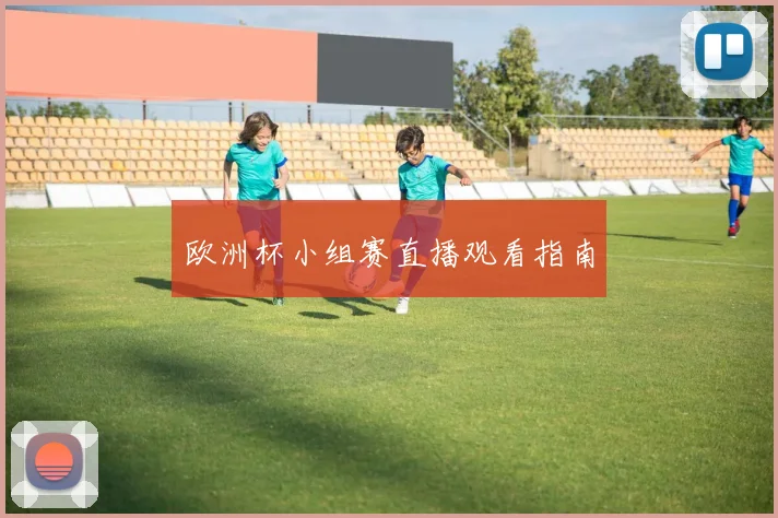 欧洲杯小组赛直播观看指南