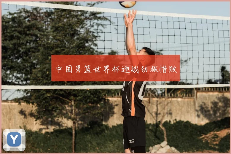 中国男篮世界杯迎战劲旅惜败