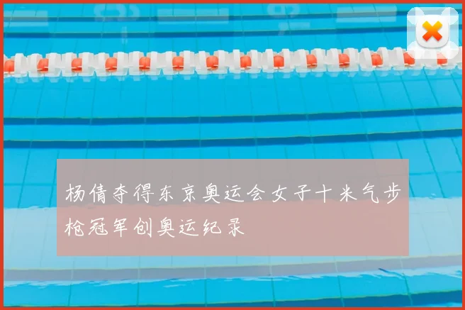 杨倩夺得东京奥运会女子十米气步枪冠军创奥运纪录