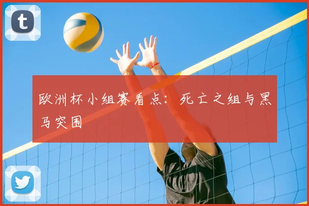 欧洲杯小组赛看点:死亡之组与黑马突围