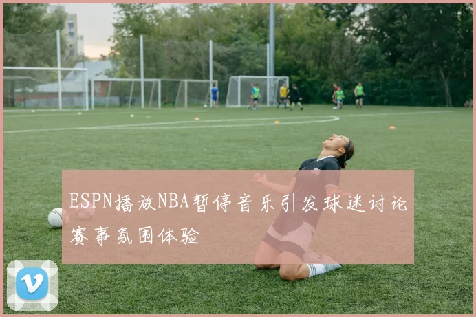 ESPN播放NBA暂停音乐引发球迷讨论赛事氛围体验