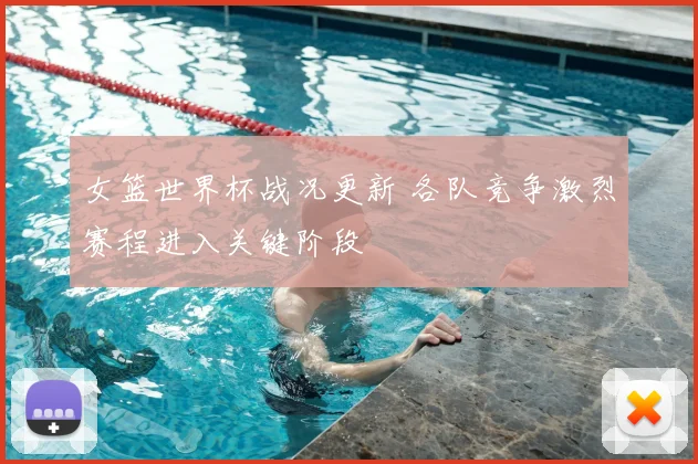 女篮世界杯战况更新 各队竞争激烈赛程进入关键阶段