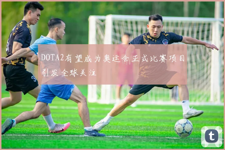 DOTA2有望成为奥运会正式比赛项目引发全球关注