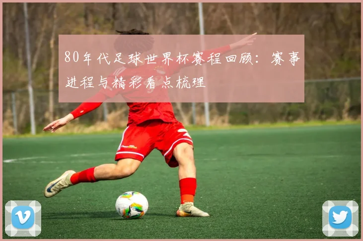 80年代足球世界杯赛程回顾:赛事进程与精彩看点梳理