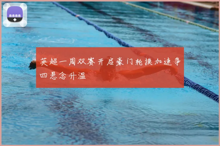 英超一周双赛开启豪门轮换加速争四悬念升温