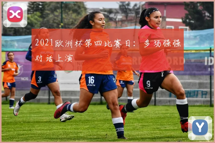 2021欧洲杯第四比赛日:多场强强对话上演