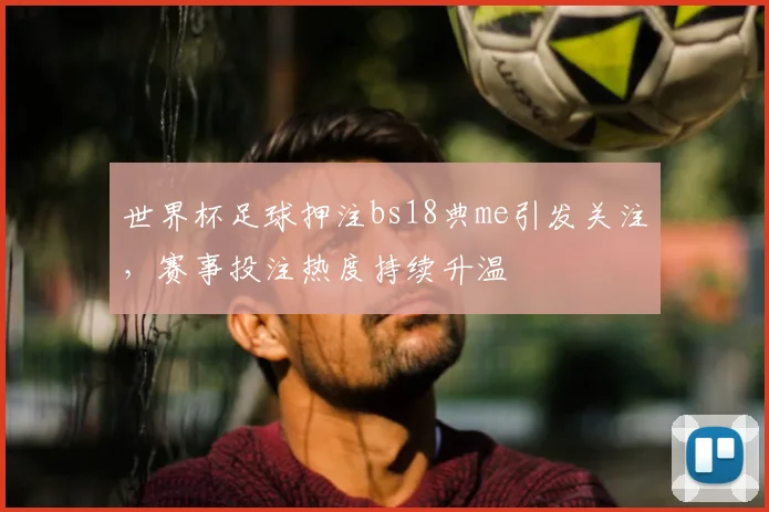 世界杯足球押注bs18典me引发关注，赛事投注热度持续升温