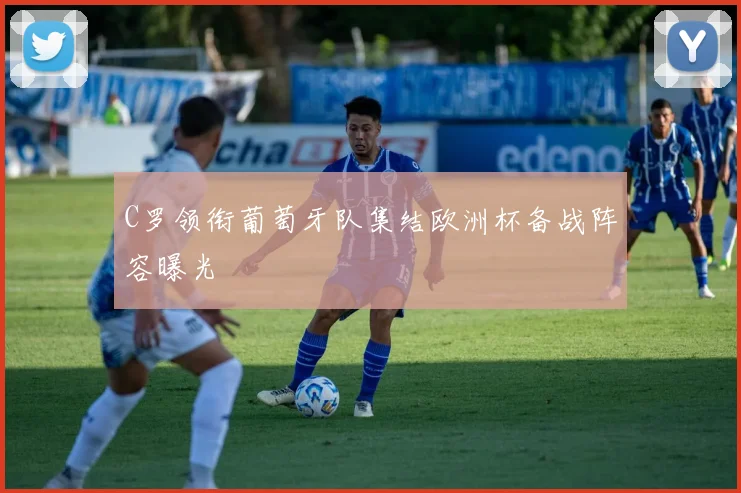 C罗领衔葡萄牙队集结欧洲杯备战阵容曝光