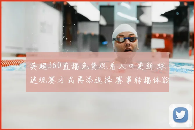 英超360直播免费观看入口更新 球迷观赛方式再添选择 赛事转播体验升级