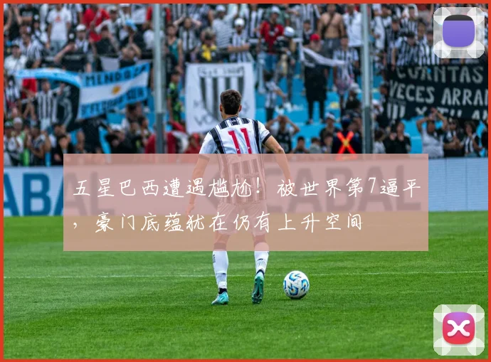 五星巴西遭遇尴尬!被世界第7逼平,豪门底蕴犹在仍有上升空间