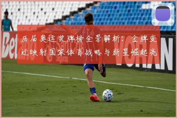 历届奥运奖牌榜全景解析：金牌变迁映射国家体育战略与新星崛起亮点