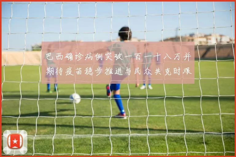 巴西确诊病例突破一百一十八万并期待疫苗稳步推进与民众共克时艰