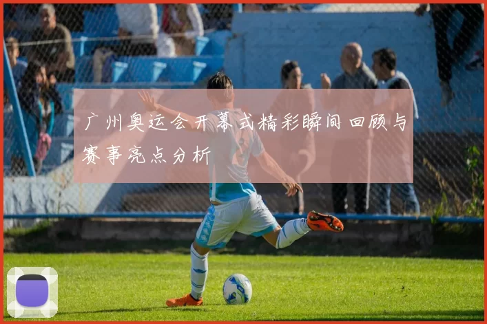 广州奥运会开幕式精彩瞬间回顾与赛事亮点分析