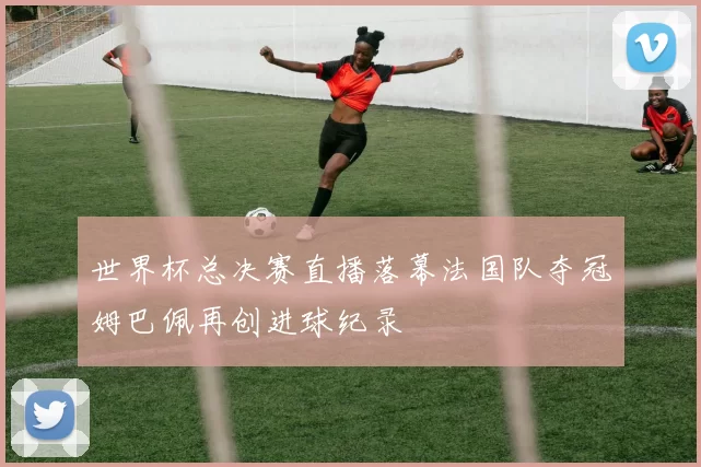 世界杯总决赛直播落幕法国队夺冠姆巴佩再创进球纪录