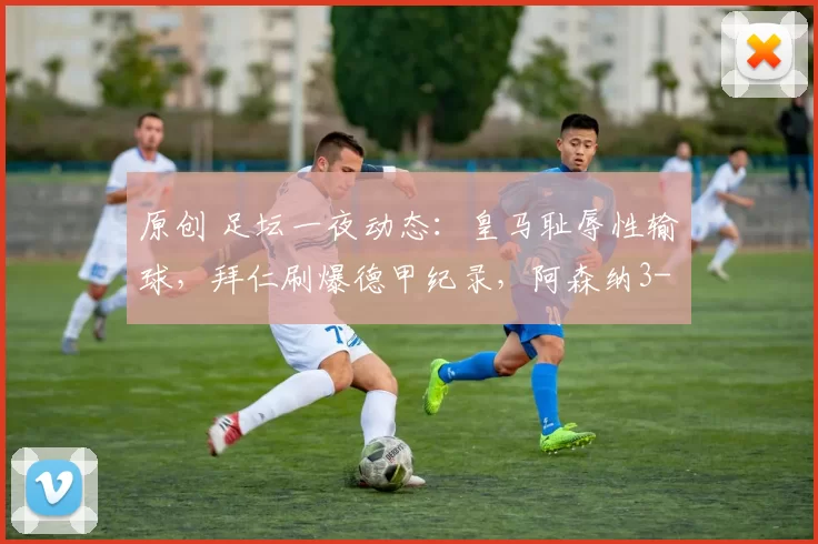 原创 足坛一夜动态：皇马耻辱性输球，拜仁刷爆德甲纪录，阿森纳3-2切尔西