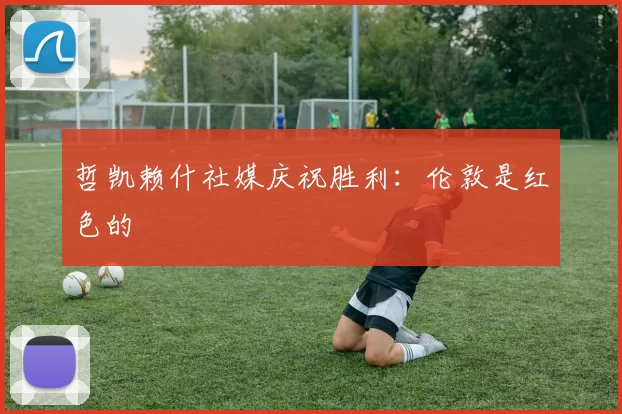 哲凯赖什社媒庆祝胜利：伦敦是红色的❤️