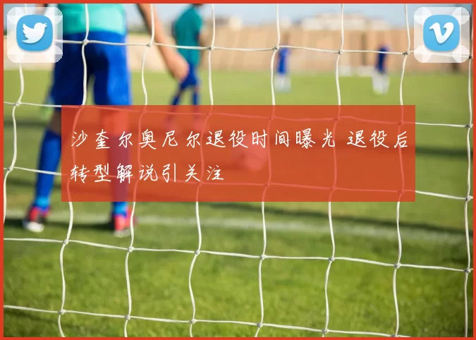 沙奎尔奥尼尔退役时间曝光 退役后转型解说引关注