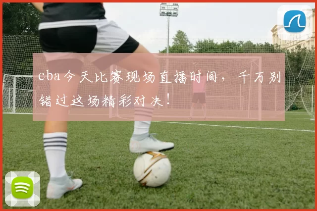 cba今天比赛现场直播时间,千万别错过这场精彩对决!