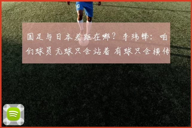 国足与日本差距在哪？李玮锋：咱们球员无球只会站着 有球只会横传回传