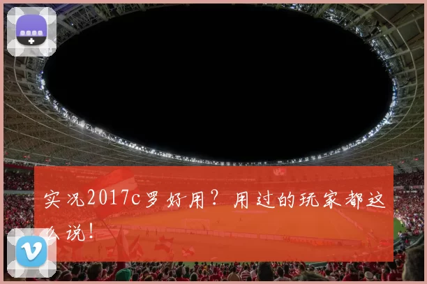 实况2017c罗好用？用过的玩家都这么说！
