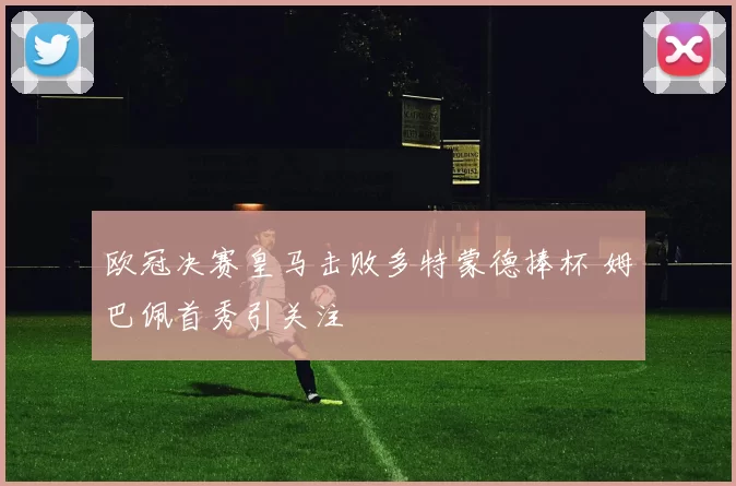 欧冠决赛皇马击败多特蒙德捧杯 姆巴佩首秀引关注