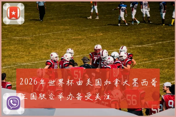 2026年世界杯由美国加拿大墨西哥三国联合举办备受关注