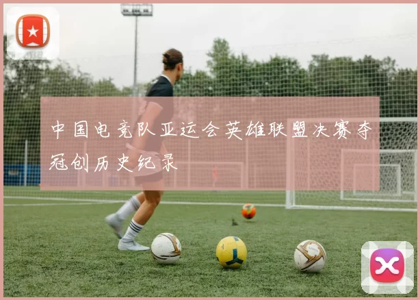 中国电竞队亚运会英雄联盟决赛夺冠创历史纪录