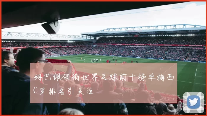 姆巴佩领衔世界足球前十榜单梅西C罗排名引关注