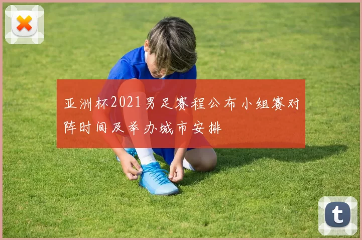 亚洲杯2021男足赛程公布小组赛对阵时间及举办城市安排