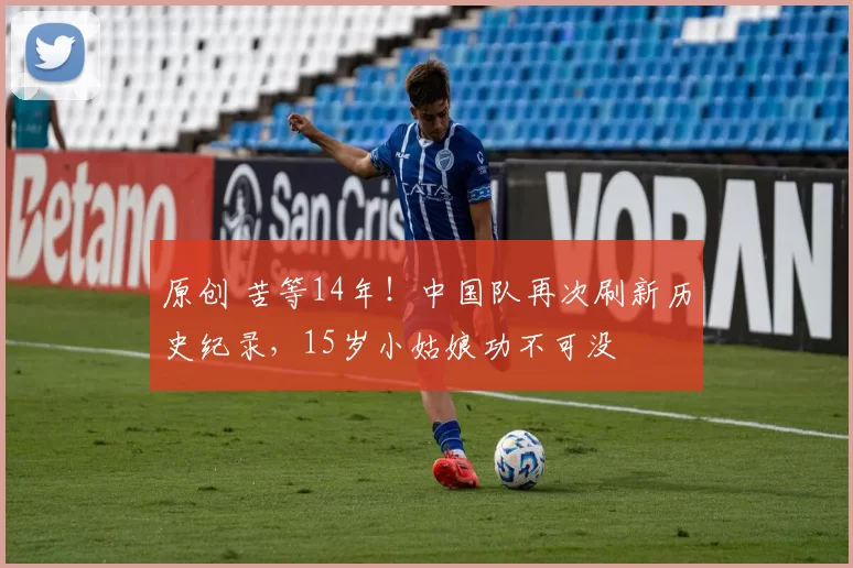 原创 苦等14年！中国队再次刷新历史纪录，15岁小姑娘功不可没