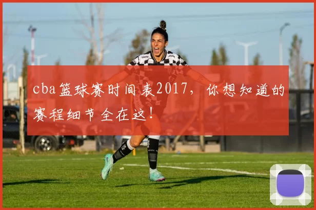 cba篮球赛时间表2017，你想知道的赛程细节全在这！
