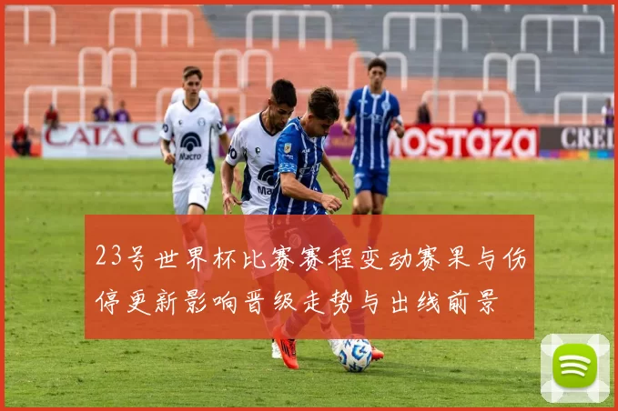 23号世界杯比赛赛程变动赛果与伤停更新影响晋级走势与出线前景