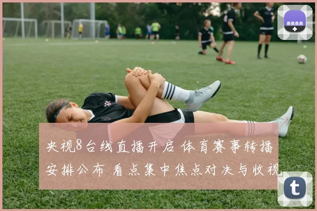 央视8台线直播开启 体育赛事转播安排公布 看点集中焦点对决与收视热度