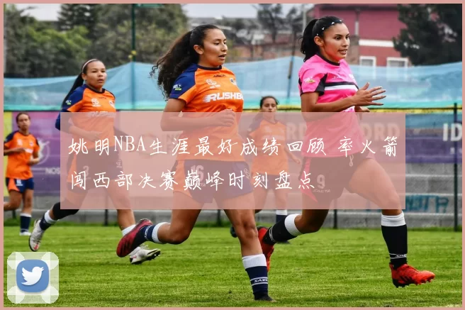 姚明NBA生涯最好成绩回顾 率火箭闯西部决赛巅峰时刻盘点