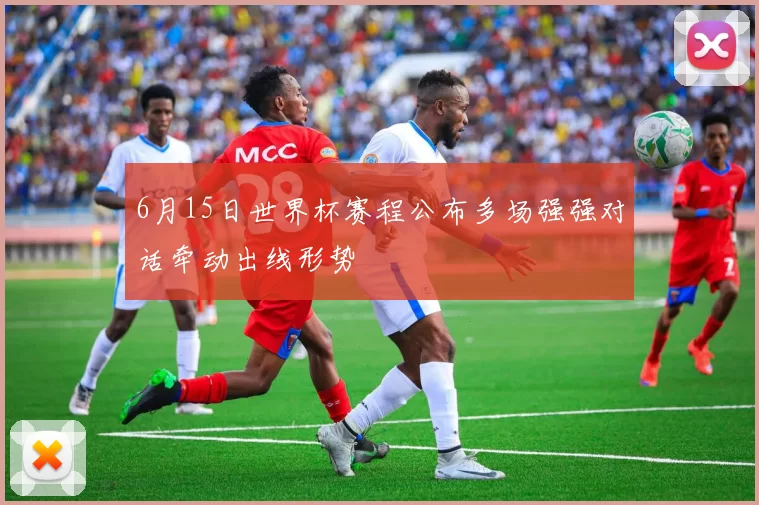 6月15日世界杯赛程公布多场强强对话牵动出线形势