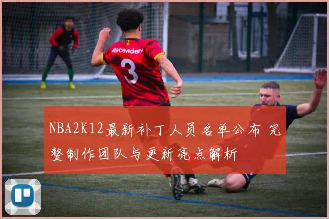 NBA2K12最新补丁人员名单公布 完整制作团队与更新亮点解析