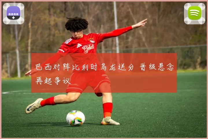 巴西对阵比利时乌龙送分 晋级悬念再起争议