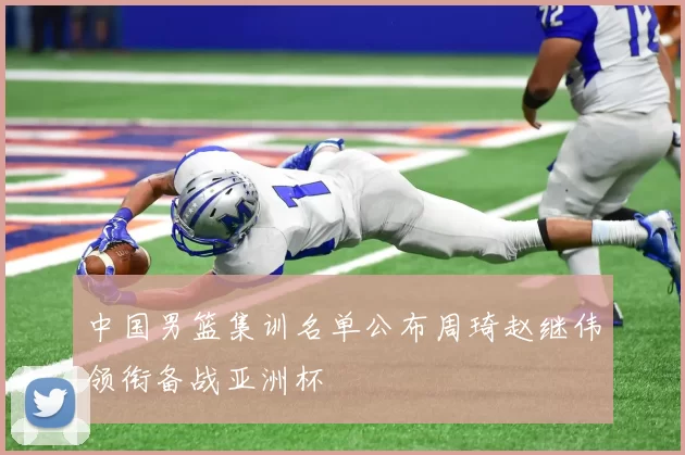 中国男篮集训名单公布周琦赵继伟领衔备战亚洲杯