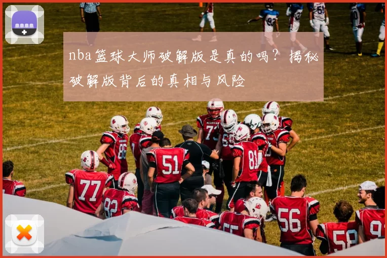 nba篮球大师破解版是真的吗？揭秘破解版背后的真相与风险