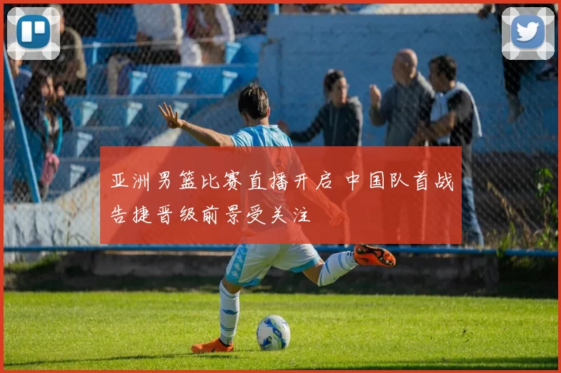 亚洲男篮比赛直播开启 中国队首战告捷晋级前景受关注