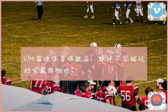 cba雷速体育旗舰店,球迷不容错过的宝藏购物地!
