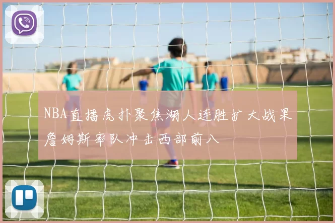 NBA直播虎扑聚焦湖人连胜扩大战果詹姆斯率队冲击西部前八