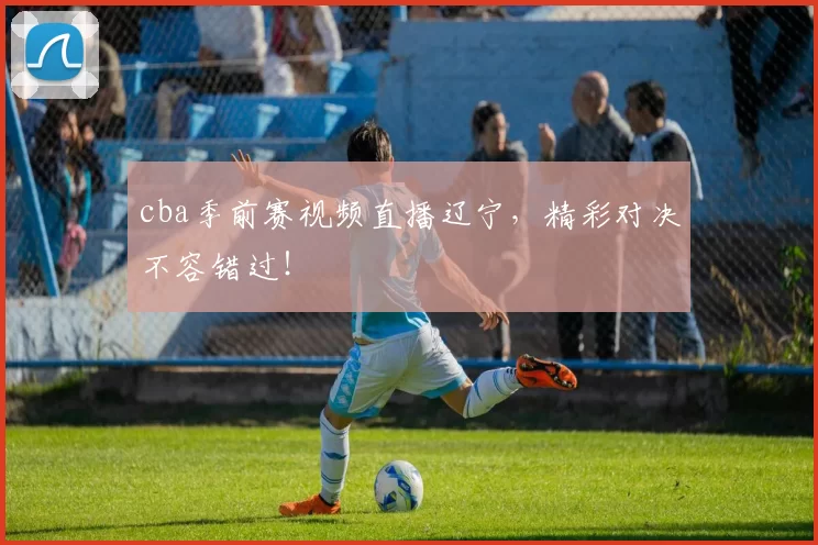 cba季前赛视频直播辽宁，精彩对决不容错过！