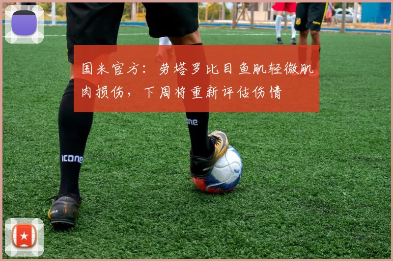 国米官方：劳塔罗比目鱼肌轻微肌肉损伤，下周将重新评估伤情