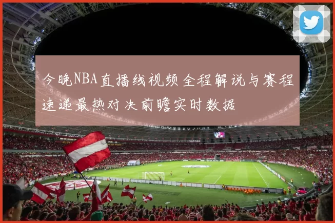 今晚NBA直播线视频全程解说与赛程速递最热对决前瞻实时数据